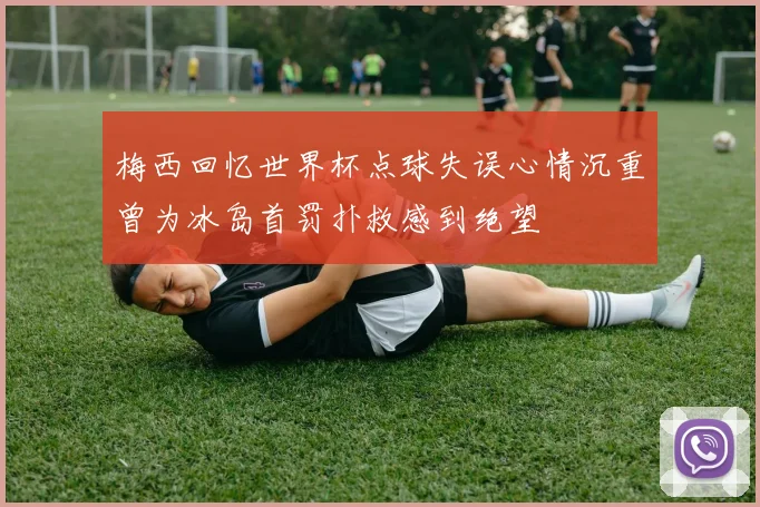 梅西回忆世界杯点球失误心情沉重曾为冰岛首罚扑救感到绝望