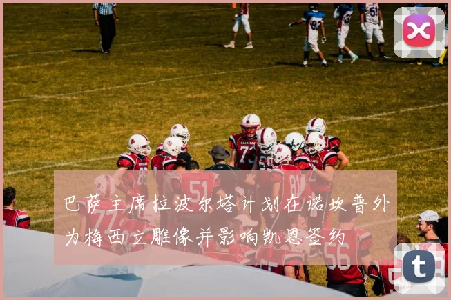 巴萨主席拉波尔塔计划在诺坎普外为梅西立雕像并影响凯恩签约