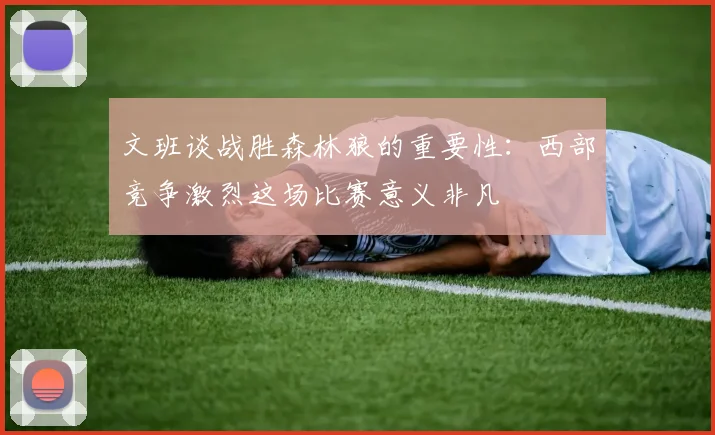 文班谈战胜森林狼的重要性：西部竞争激烈这场比赛意义非凡