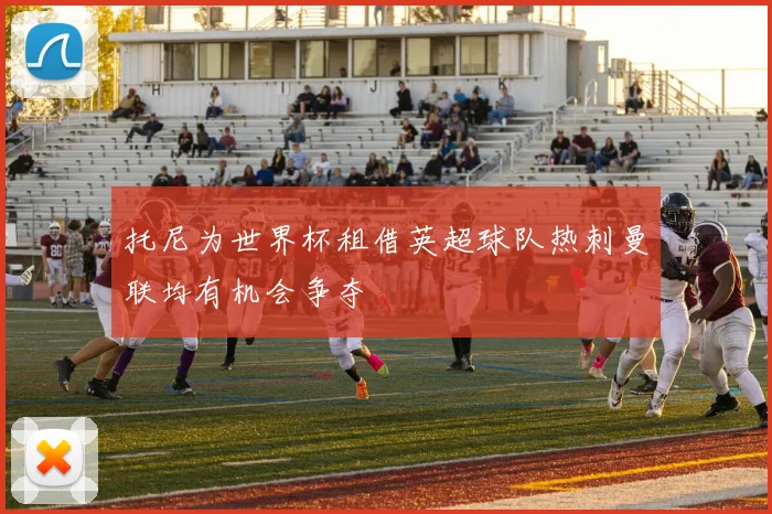 托尼为世界杯租借英超球队热刺曼联均有机会争夺